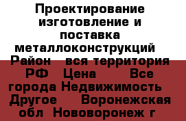 Проектирование,изготовление и поставка металлоконструкций › Район ­ вся территория РФ › Цена ­ 1 - Все города Недвижимость » Другое   . Воронежская обл.,Нововоронеж г.